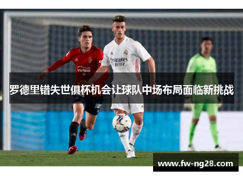 罗德里错失世俱杯机会让球队中场布局面临新挑战 罗德里错失世俱杯机会让球队中场布局面临新挑战