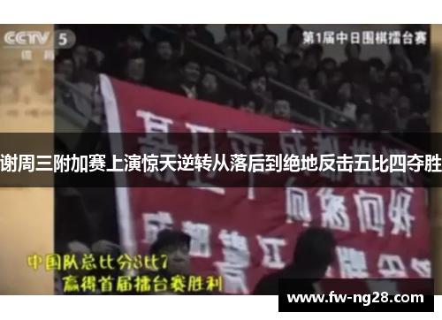 谢周三附加赛上演惊天逆转从落后到绝地反击五比四夺胜