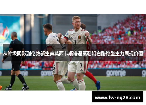 从降级阴影到伦敦新生蒂莫西卡斯塔涅富勒姆右路稳坐主力展现价值