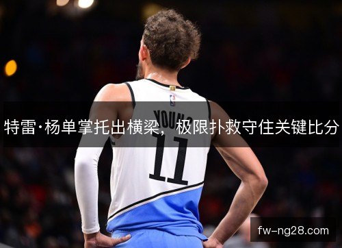 特雷·杨单掌托出横梁，极限扑救守住关键比分